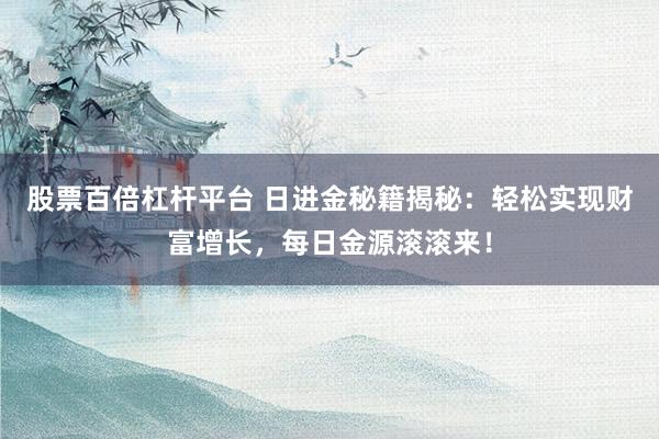 股票百倍杠杆平台 日进金秘籍揭秘:轻松实现财富增长,每日金源滚滚来!