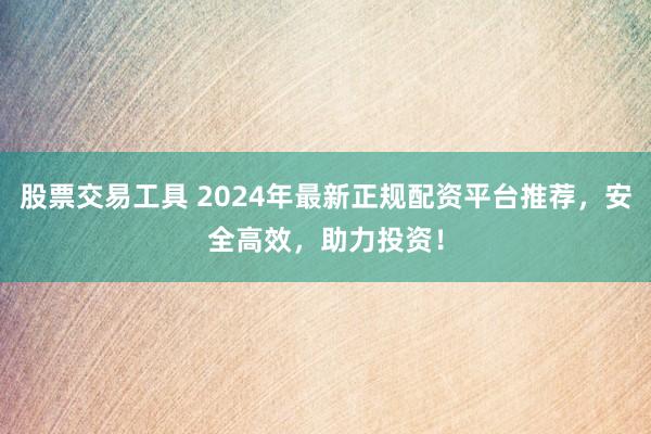 股票交易工具 2024年最新正规配资平台推荐，安全高效，助力投资！