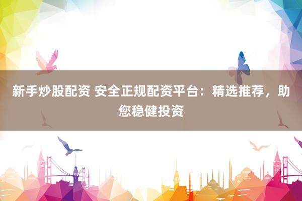 新手炒股配资 安全正规配资平台：精选推荐，助您稳健投资