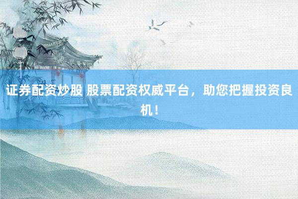 证券配资炒股 股票配资权威平台，助您把握投资良机！