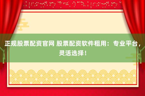正规股票配资官网 股票配资软件租用：专业平台，灵活选择！