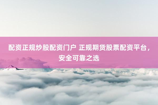 配资正规炒股配资门户 正规期货股票配资平台，安全可靠之选