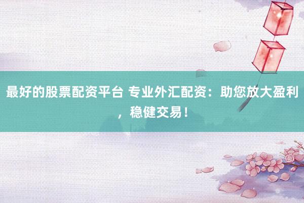 最好的股票配资平台 专业外汇配资:助您放大盈利,稳健交易!