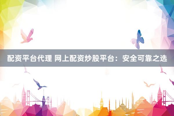 配资平台代理 网上配资炒股平台：安全可靠之选