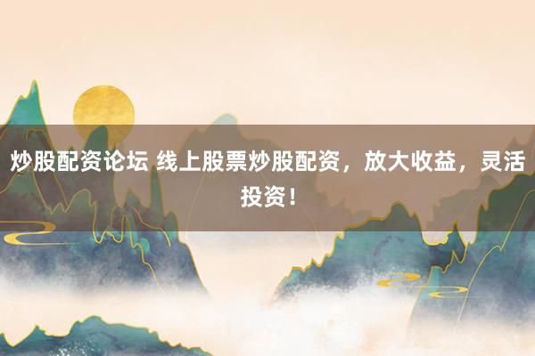 炒股配资论坛 线上股票炒股配资,放大收益,灵活投资!