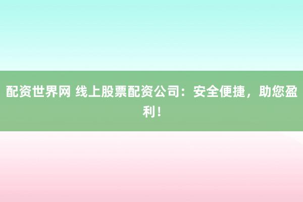 配资世界网 线上股票配资公司:安全便捷,助您盈利!