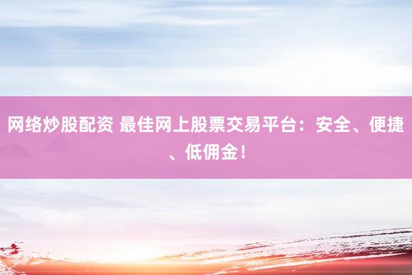 网络炒股配资 最佳网上股票交易平台:安全、便捷、低佣金!