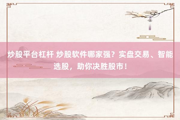 炒股平台杠杆 炒股软件哪家强?实盘交易、智能选股,助你决胜股市!