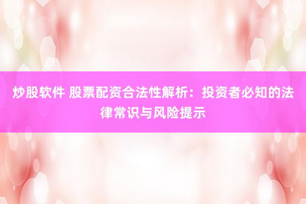炒股软件 股票配资合法性解析：投资者必知的法律常识与风险提示
