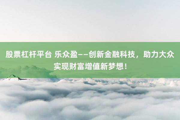 股票杠杆平台 乐众盈——创新金融科技，助力大众实现财富增值新梦想！