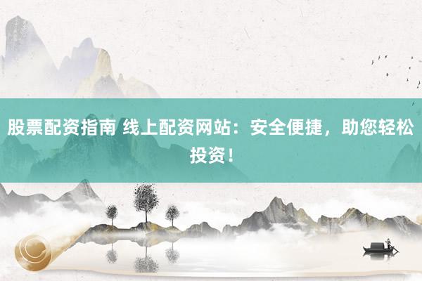 股票配资指南 线上配资网站：安全便捷，助您轻松投资！
