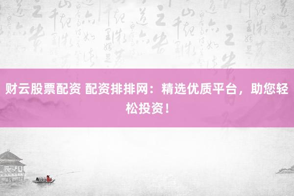 财云股票配资 配资排排网：精选优质平台，助您轻松投资！