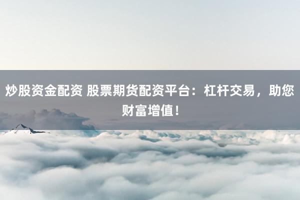 炒股资金配资 股票期货配资平台：杠杆交易，助您财富增值！