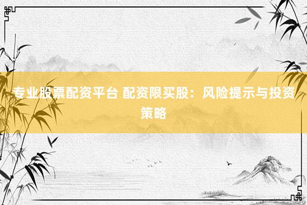 专业股票配资平台 配资限买股：风险提示与投资策略