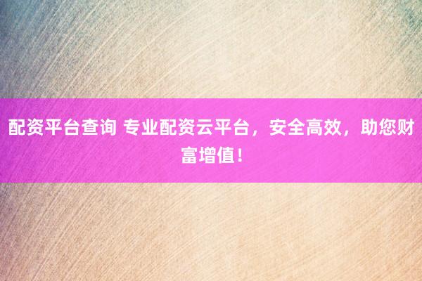 配资平台查询 专业配资云平台，安全高效，助您财富增值！