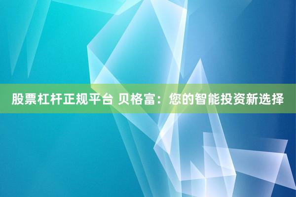 股票杠杆正规平台 贝格富:您的智能投资新选择