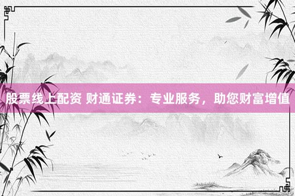 股票线上配资 财通证券:专业服务,助您财富增值