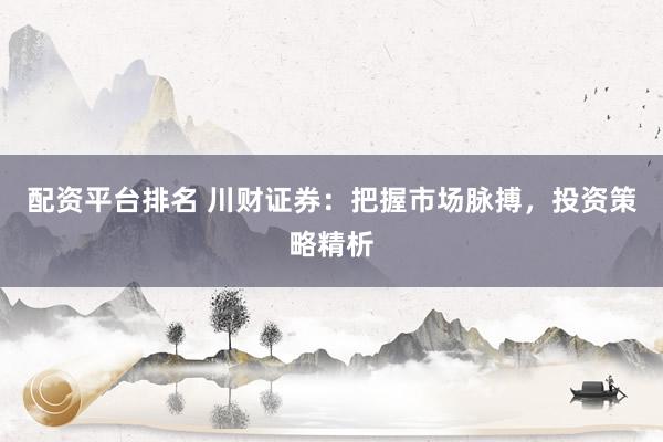 配资平台排名 川财证券:把握市场脉搏,投资策略精析