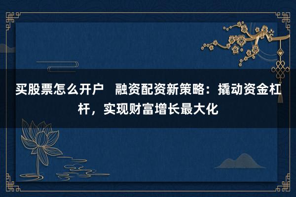 买股票怎么开户   融资配资新策略：撬动资金杠杆，实现财富增长最大化