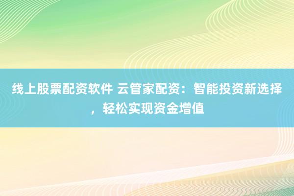 线上股票配资软件 云管家配资:智能投资新选择,轻松实现资金增值