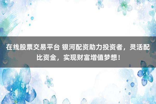 在线股票交易平台 银河配资助力投资者，灵活配比资金，实现财富增值梦想！