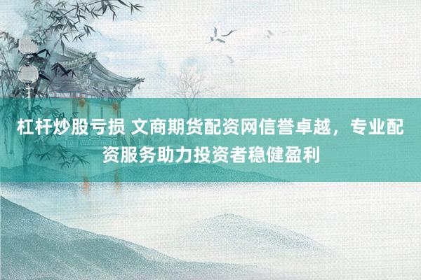 杠杆炒股亏损 文商期货配资网信誉卓越，专业配资服务助力投资者稳健盈利
