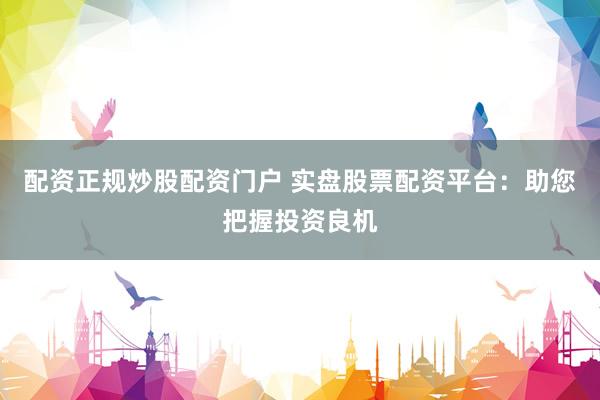 配资正规炒股配资门户 实盘股票配资平台:助您把握投资良机