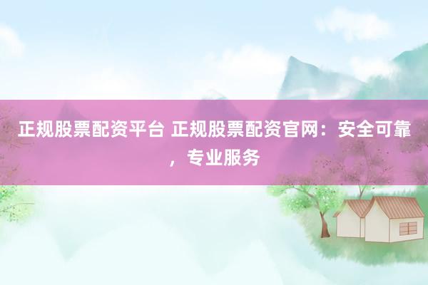 正规股票配资平台 正规股票配资官网：安全可靠，专业服务