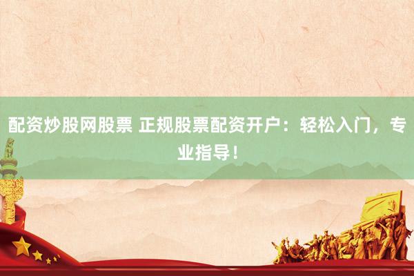 配资炒股网股票 正规股票配资开户：轻松入门，专业指导！