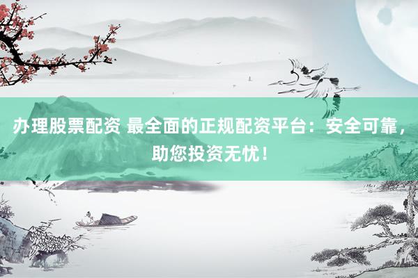 办理股票配资 最全面的正规配资平台:安全可靠,助您投资无忧!