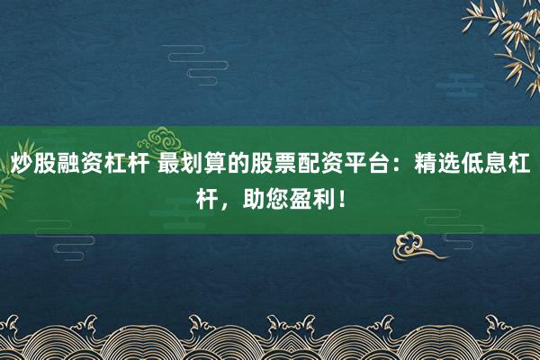 炒股融资杠杆 最划算的股票配资平台:精选低息杠杆,助您盈利!