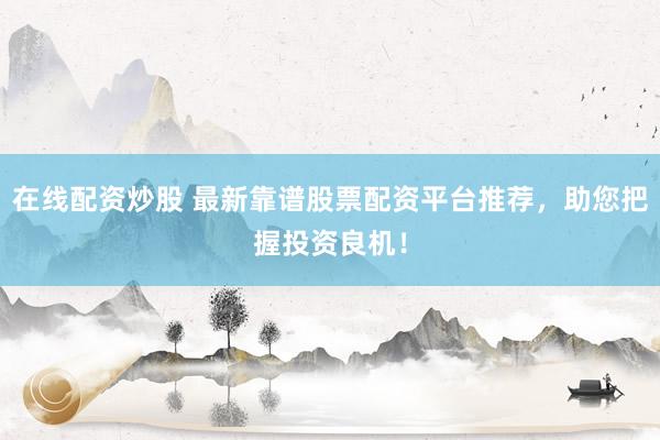 在线配资炒股 最新靠谱股票配资平台推荐，助您把握投资良机！