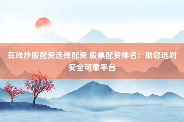 在线炒股配资选择配资 股票配资排名：助您选对安全可靠平台