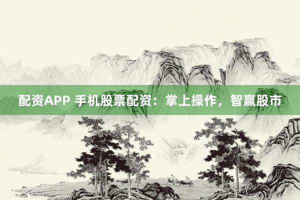 配资APP 手机股票配资:掌上操作,智赢股市