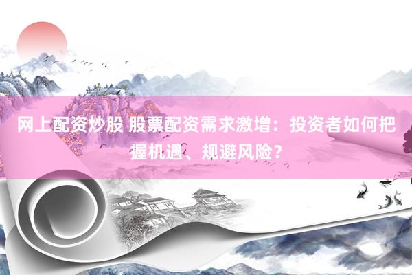 网上配资炒股 股票配资需求激增：投资者如何把握机遇、规避风险？