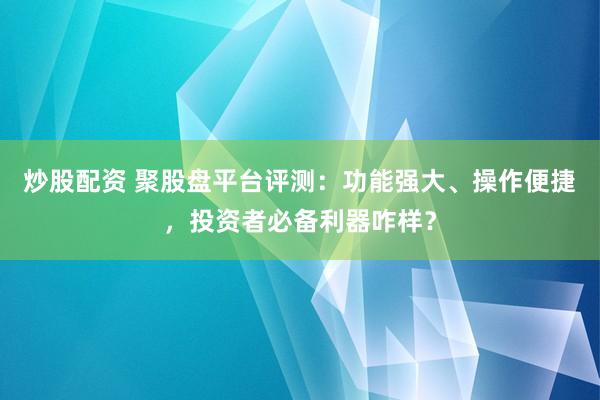炒股配资 聚股盘平台评测：功能强大、操作便捷，投资者必备利器咋样？