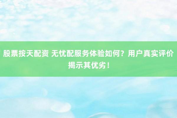 股票按天配资 无忧配服务体验如何？用户真实评价揭示其优劣！