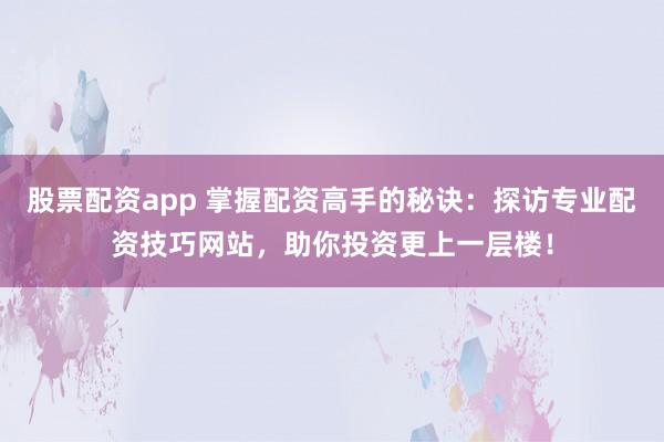 股票配资app 掌握配资高手的秘诀：探访专业配资技巧网站，助你投资更上一层楼！