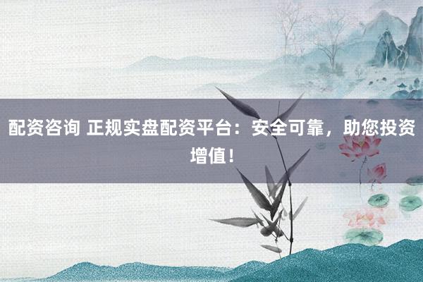 配资咨询 正规实盘配资平台：安全可靠，助您投资增值！