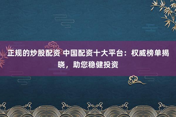正规的炒股配资 中国配资十大平台：权威榜单揭晓，助您稳健投资