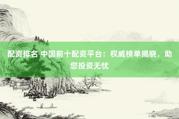 配资排名 中国前十配资平台：权威榜单揭晓，助您投资无忧