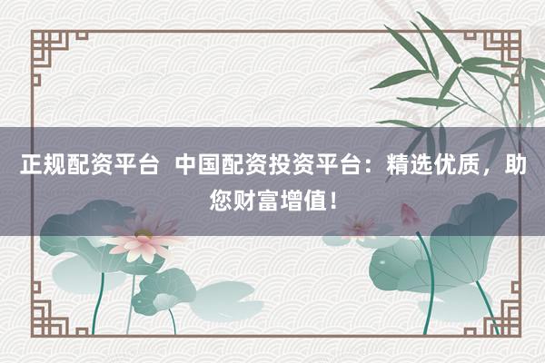 正规配资平台  中国配资投资平台：精选优质，助您财富增值！