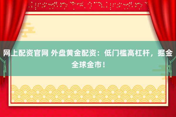 网上配资官网 外盘黄金配资：低门槛高杠杆，掘金全球金市！