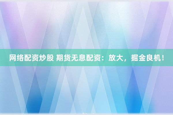网络配资炒股 期货无息配资：放大，掘金良机！