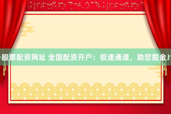 股票配资网址 全国配资开户：极速通道，助您掘金！