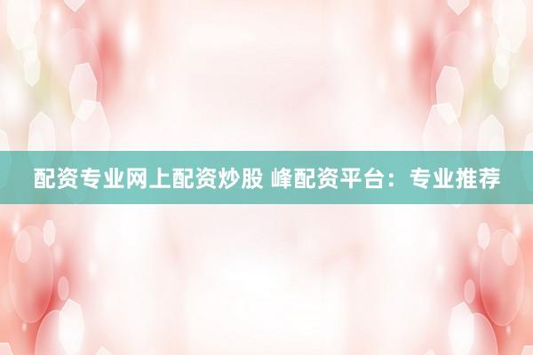 配资专业网上配资炒股 峰配资平台:专业推荐