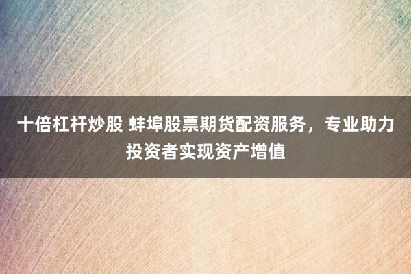 十倍杠杆炒股 蚌埠股票期货配资服务，专业助力投资者实现资产增值