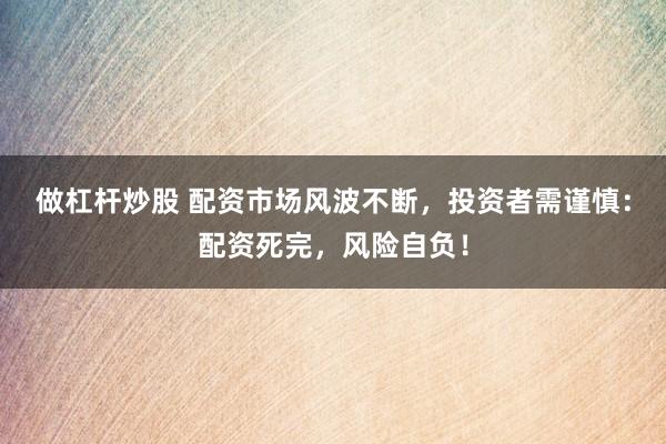 做杠杆炒股 配资市场风波不断，投资者需谨慎：配资死完，风险自负！