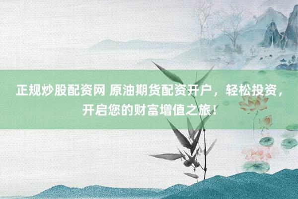 正规炒股配资网 原油期货配资开户,轻松投资,开启您的财富增值之旅!