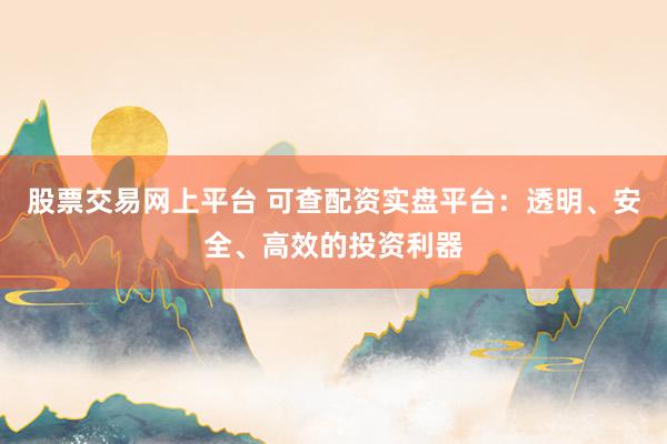 股票交易网上平台 可查配资实盘平台:透明、安全、高效的投资利器
